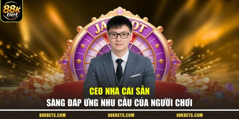 CEO nhà cái sẵn sàng đáp ứng nhu cầu của người chơi